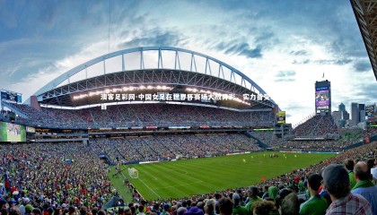 澳客足彩网-中国女足在世界杯赛场大放异彩，实力备受瞩目