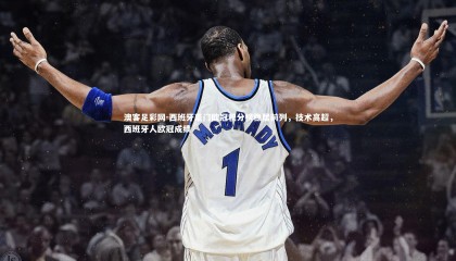 澳客足彩网-西班牙豪门欧冠积分榜稳居前列，技术高超，西班牙人欧冠成绩