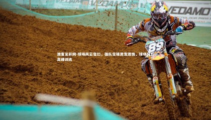 澳客足彩网-球场风云变幻，强队交锋激发激情，球场风云高峰训练