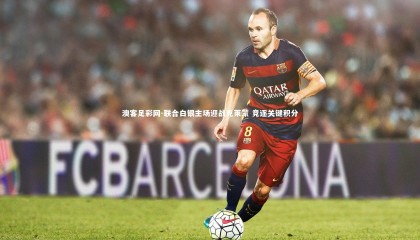 澳客足彩网-联合白银主场迎战克莱蒙 竞逐关键积分