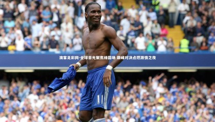 澳客足彩网-全球目光聚焦绿茵场 巅峰对决点燃激情之夜