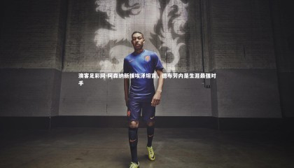 澳客足彩网-阿森纳新援埃泽坦言，德布劳内是生涯最强对手