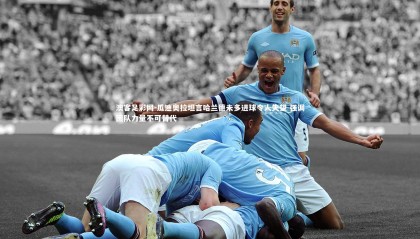澳客足彩网-瓜迪奥拉坦言哈兰德未多进球令人失望 强调团队力量不可替代