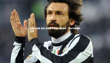 澳客足彩网-若昂-佩德罗英超百场里程碑，汗水与荣耀的见证