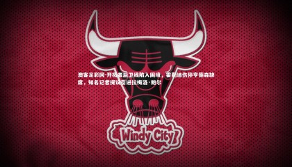 澳客足彩网-开拓者后卫线陷入困境，霍勒迪伤停亨德森缺席，知名记者提议引进拉梅洛·鲍尔