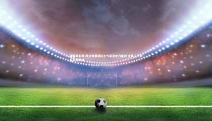 澳客足彩网-阿尔梅里亚队士气高涨全力备战 全队上下剑指关键战役