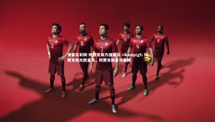 澳客足彩网-阿贾克斯力擒皇马 => 阿贾克斯大胜皇马，阿贾克斯皇马集锦