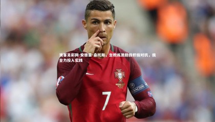 澳客足彩网-安德雷-桑托斯，主教练激励我积极对抗，我全力投入实践