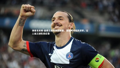 澳客足彩网-桑德兰谱写英超新篇，落后两球惊天逆转，让二追三创队史纪录