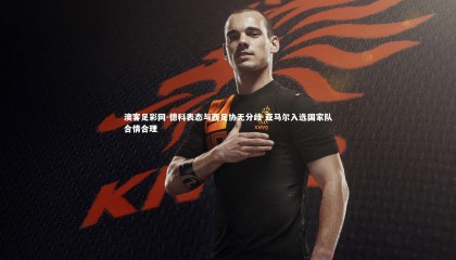 澳客足彩网-德科表态与西足协无分歧 亚马尔入选国家队合情合理