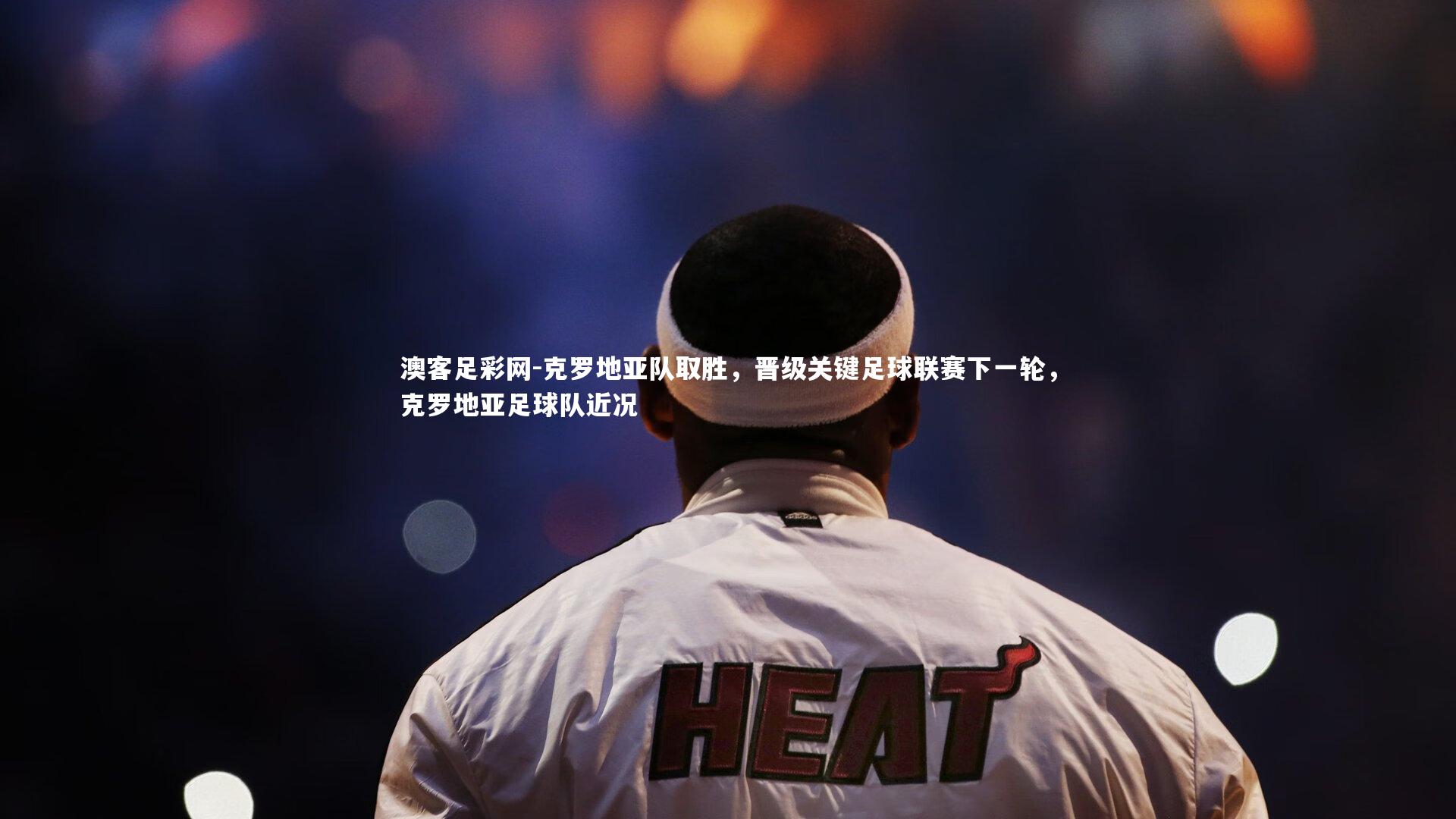 澳客足彩网-克罗地亚队取胜，晋级关键足球联赛下一轮，克罗地亚足球队近况