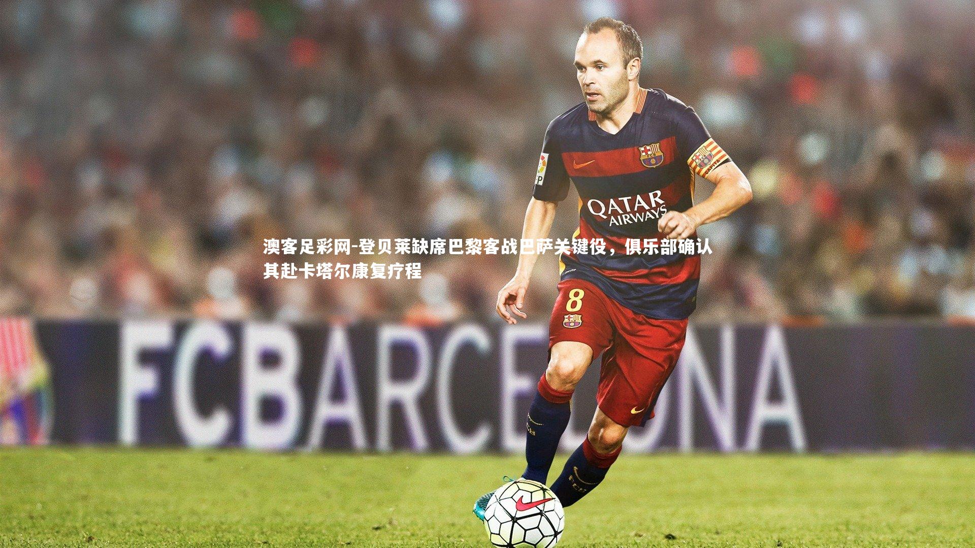 登贝莱缺席巴黎客战巴萨关键役,俱乐部确认其赴卡塔尔康复疗程