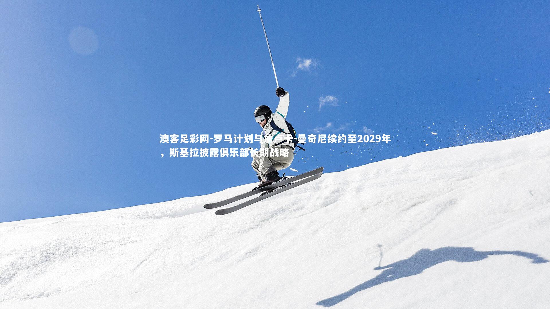 罗马计划与詹卢卡-曼奇尼续约至2029年,斯基拉披露俱乐部长期战略