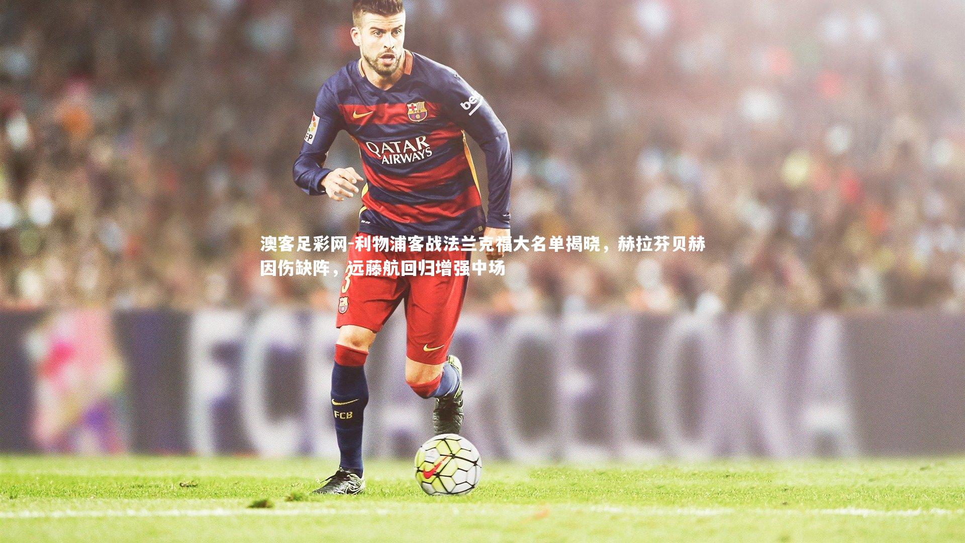 利物浦客战法兰克福大名单揭晓,赫拉芬贝赫因伤缺阵,远藤航回归增强中场