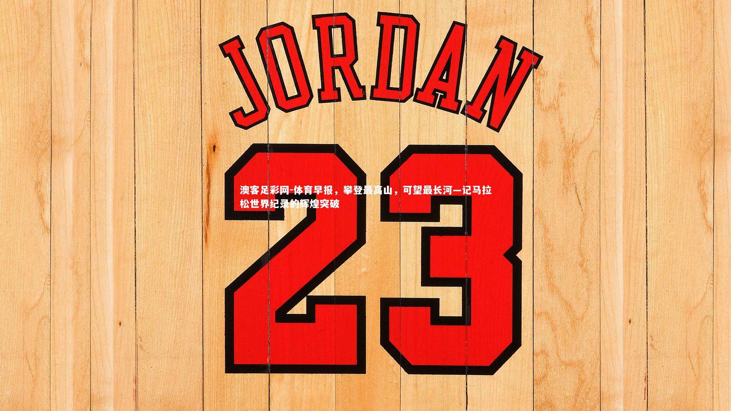 体育早报,攀登最高山,可望最长河—记马拉松世界纪录的辉煌突破