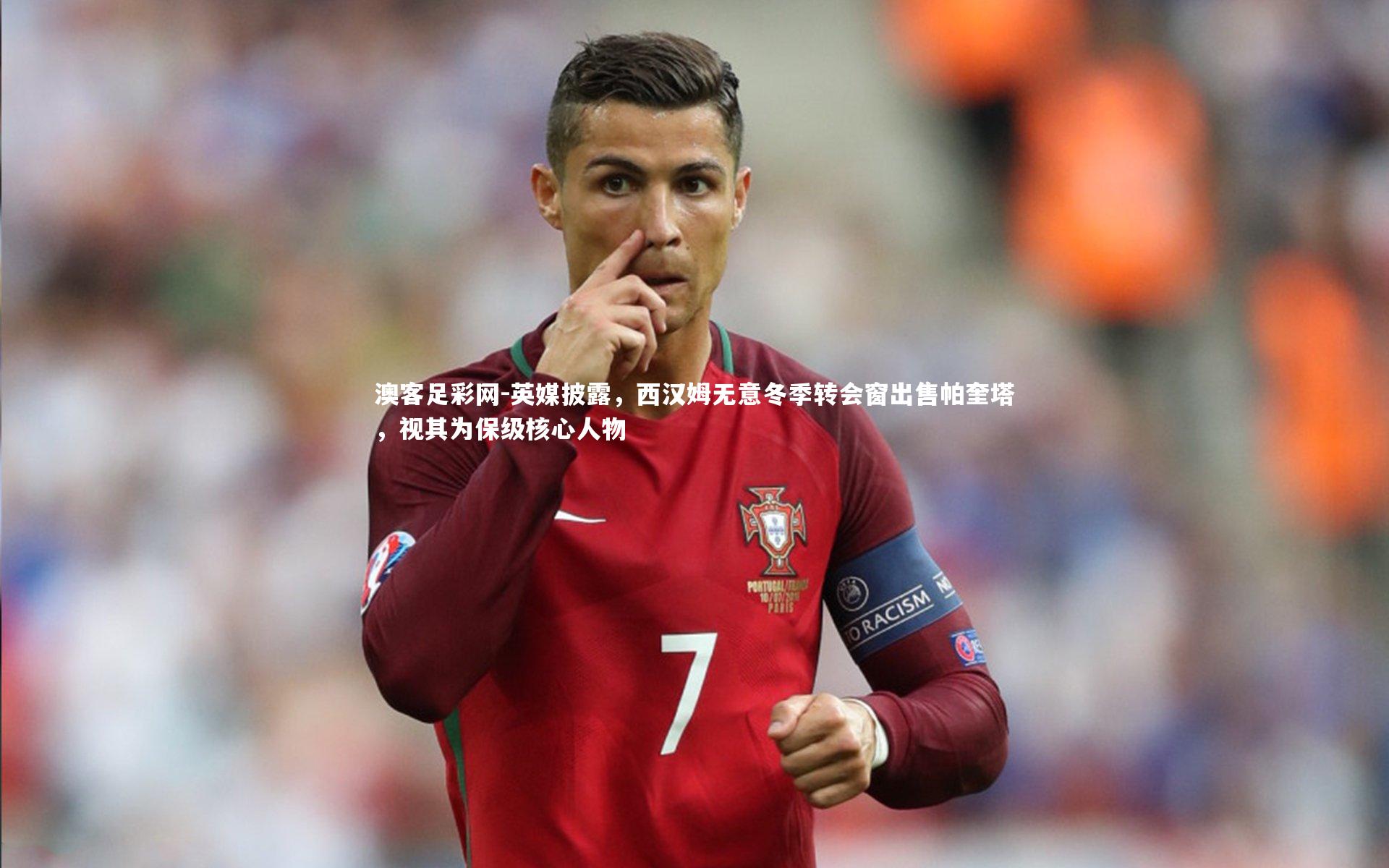 英媒披露,西汉姆无意冬季转会窗出售帕奎塔,视其为保级核心人物