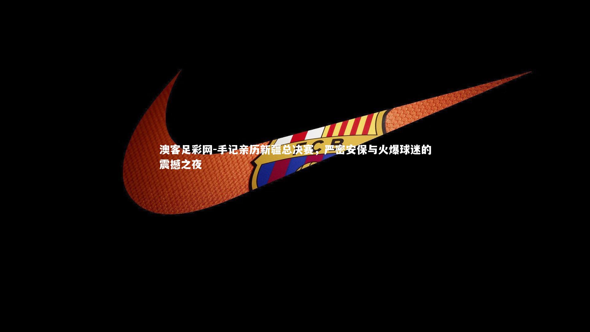 手记亲历新疆总决赛,严密安保与火爆球迷的震撼之夜