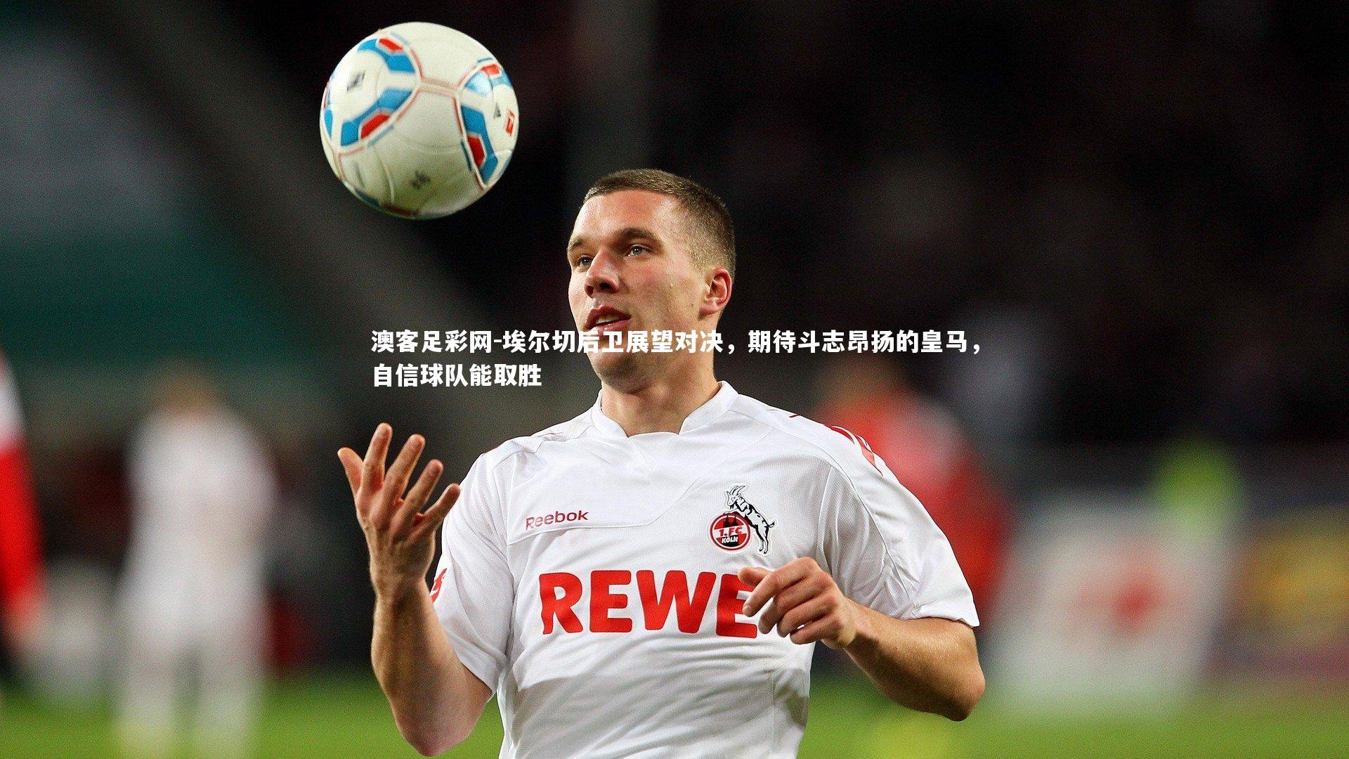 埃尔切后卫展望对决,期待斗志昂扬的皇马,自信球队能取胜