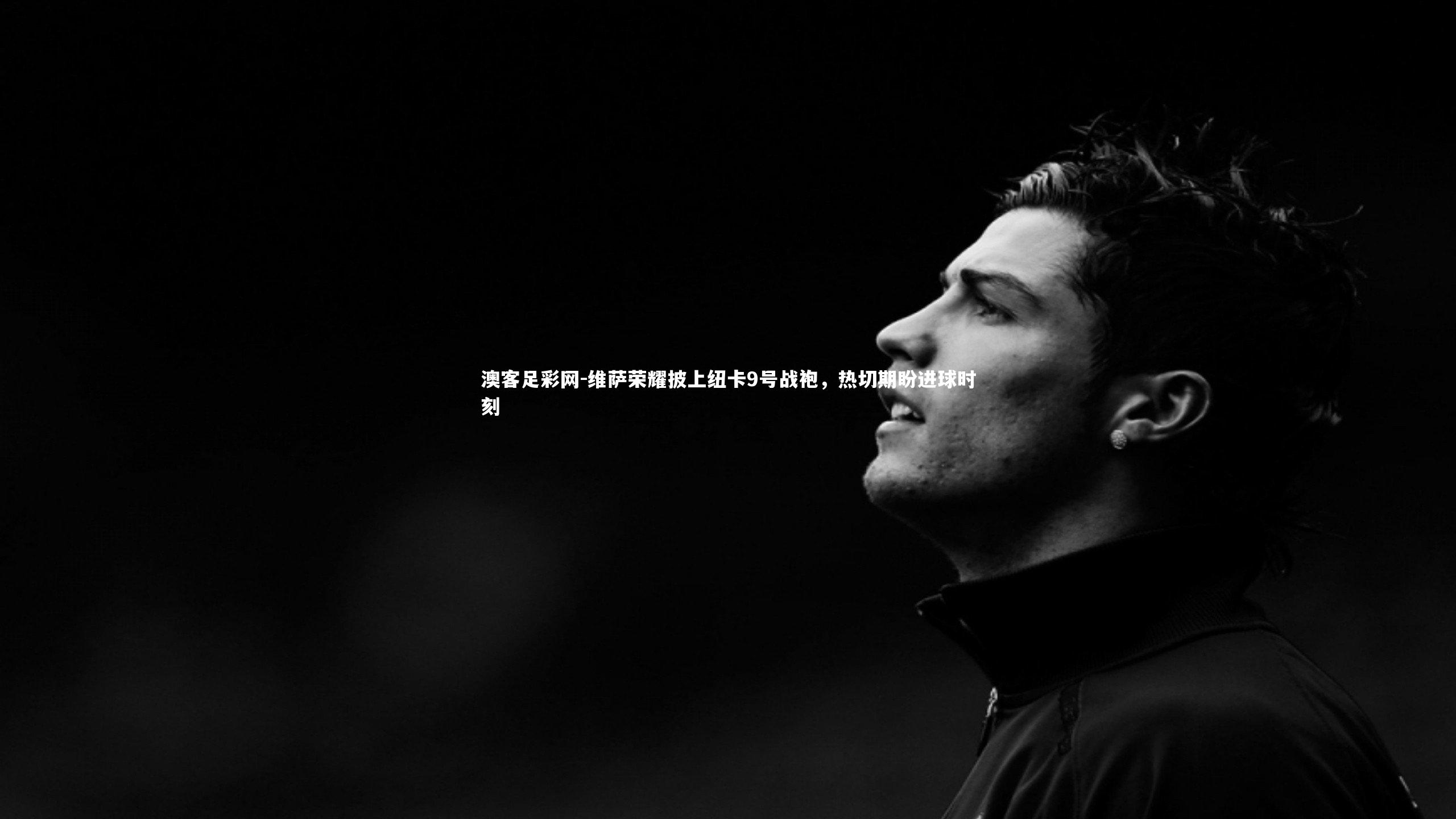 维萨荣耀披上纽卡9号战袍,热切期盼进球时刻