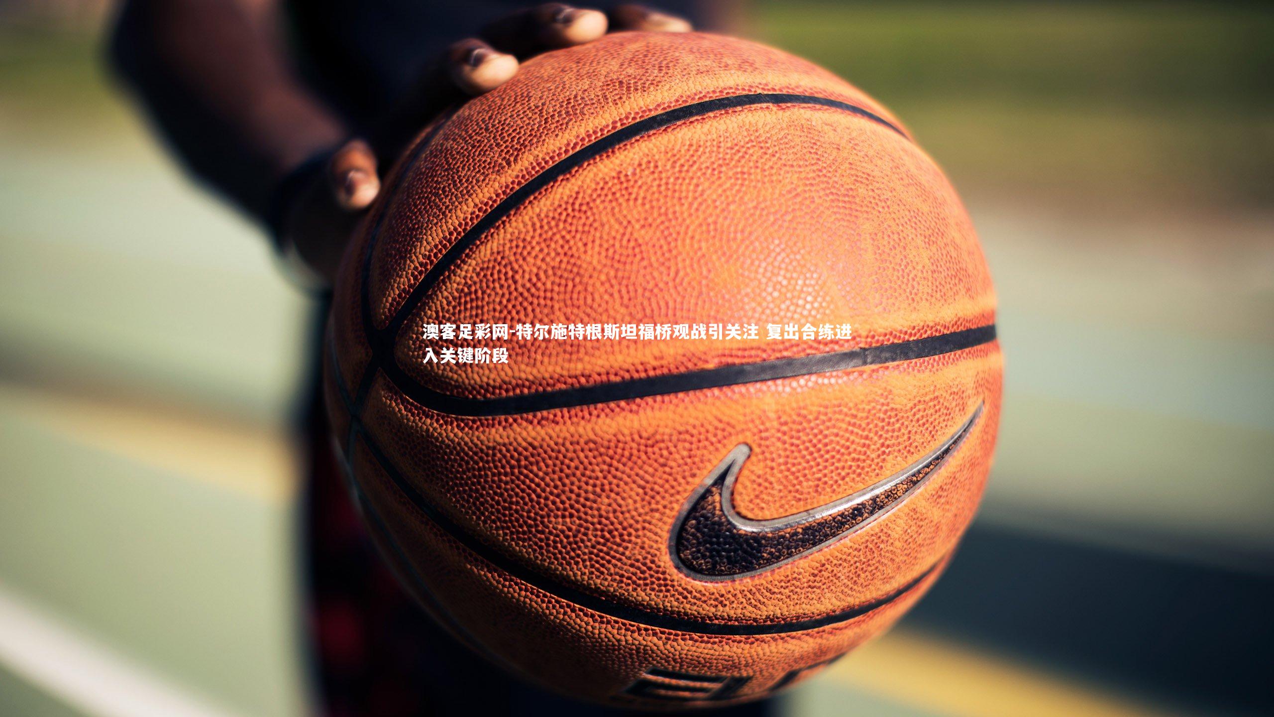 特尔施特根斯坦福桥观战引关注 复出合练进入关键阶段