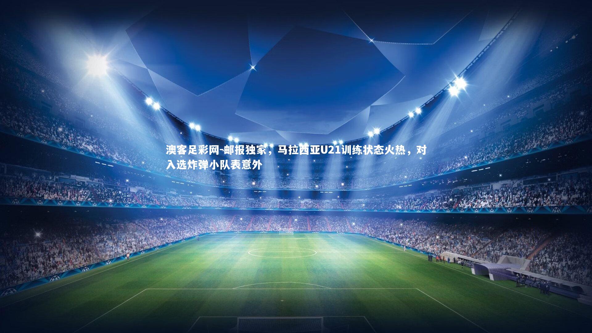 邮报独家,马拉西亚U21训练状态火热,对入选炸弹小队表意外